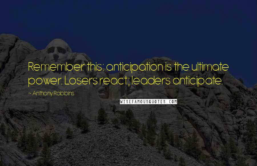 Anthony Robbins Quotes: Remember this: anticipation is the ultimate power. Losers react; leaders anticipate.