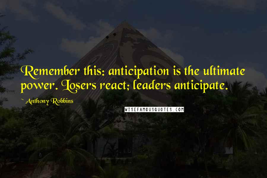 Anthony Robbins Quotes: Remember this: anticipation is the ultimate power. Losers react; leaders anticipate.