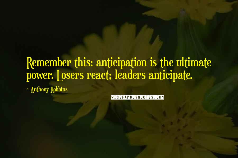 Anthony Robbins Quotes: Remember this: anticipation is the ultimate power. Losers react; leaders anticipate.