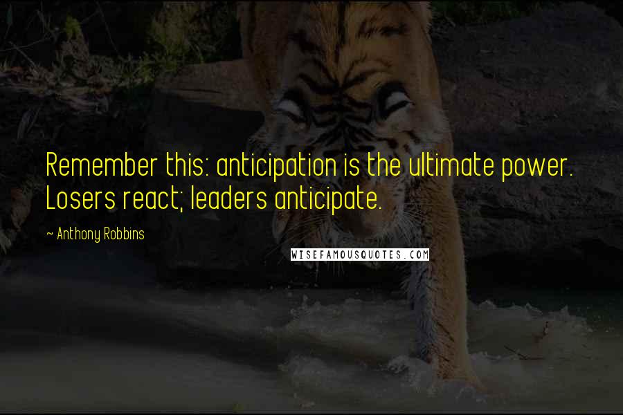 Anthony Robbins Quotes: Remember this: anticipation is the ultimate power. Losers react; leaders anticipate.