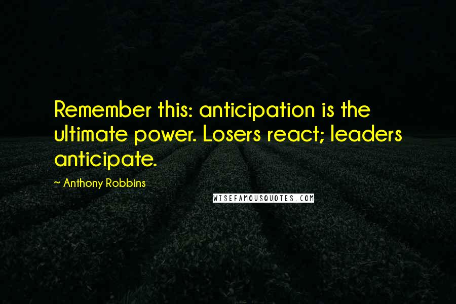 Anthony Robbins Quotes: Remember this: anticipation is the ultimate power. Losers react; leaders anticipate.