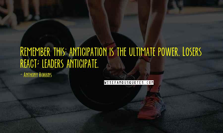 Anthony Robbins Quotes: Remember this: anticipation is the ultimate power. Losers react; leaders anticipate.