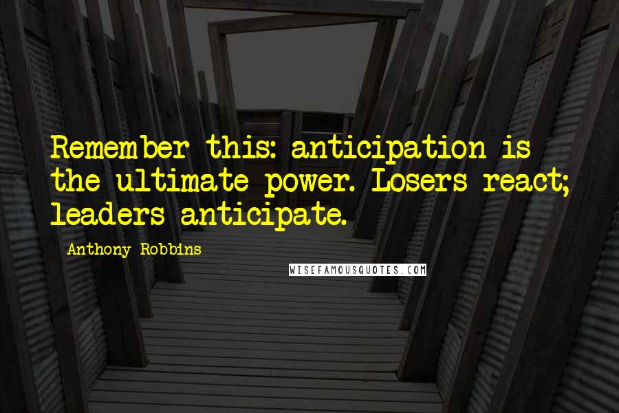 Anthony Robbins Quotes: Remember this: anticipation is the ultimate power. Losers react; leaders anticipate.