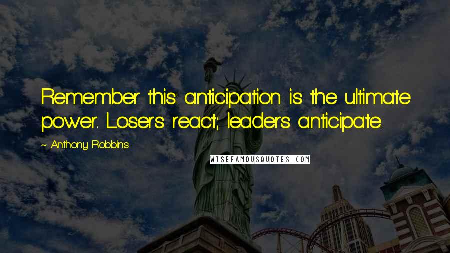 Anthony Robbins Quotes: Remember this: anticipation is the ultimate power. Losers react; leaders anticipate.