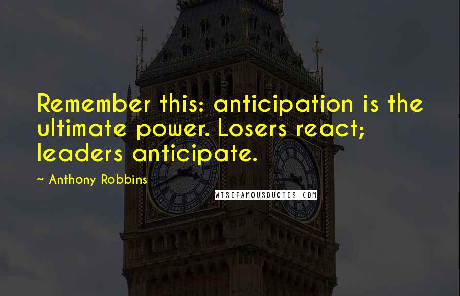 Anthony Robbins Quotes: Remember this: anticipation is the ultimate power. Losers react; leaders anticipate.