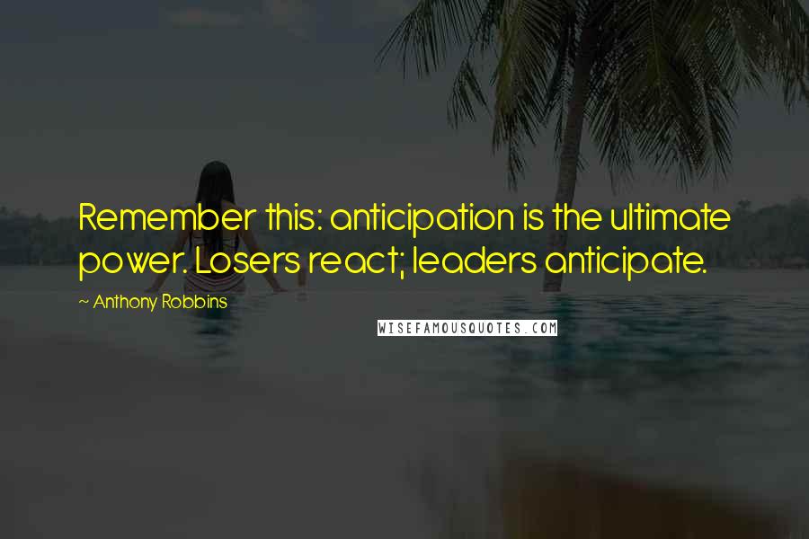 Anthony Robbins Quotes: Remember this: anticipation is the ultimate power. Losers react; leaders anticipate.