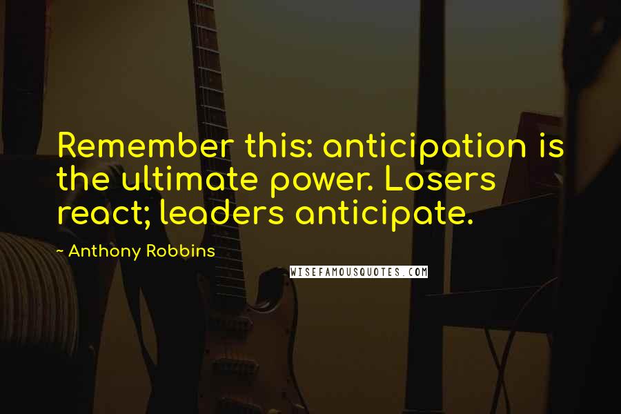 Anthony Robbins Quotes: Remember this: anticipation is the ultimate power. Losers react; leaders anticipate.