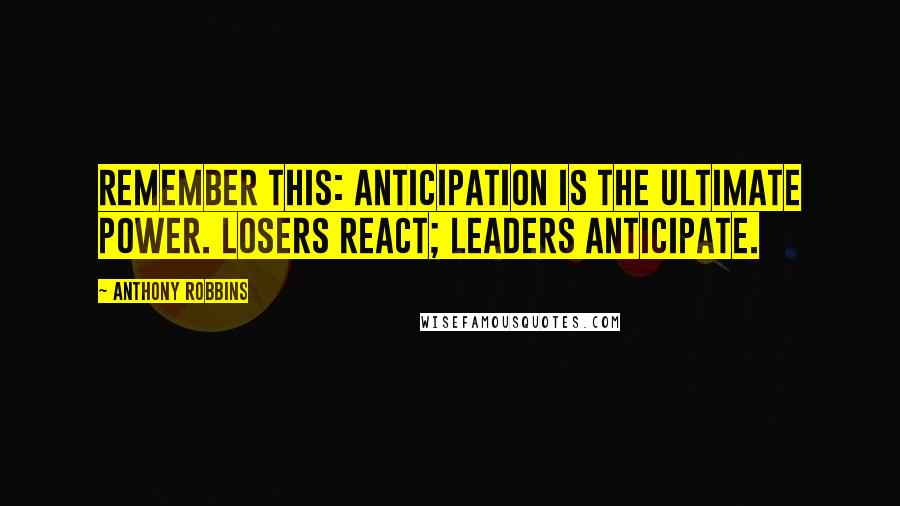 Anthony Robbins Quotes: Remember this: anticipation is the ultimate power. Losers react; leaders anticipate.