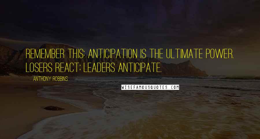 Anthony Robbins Quotes: Remember this: anticipation is the ultimate power. Losers react; leaders anticipate.