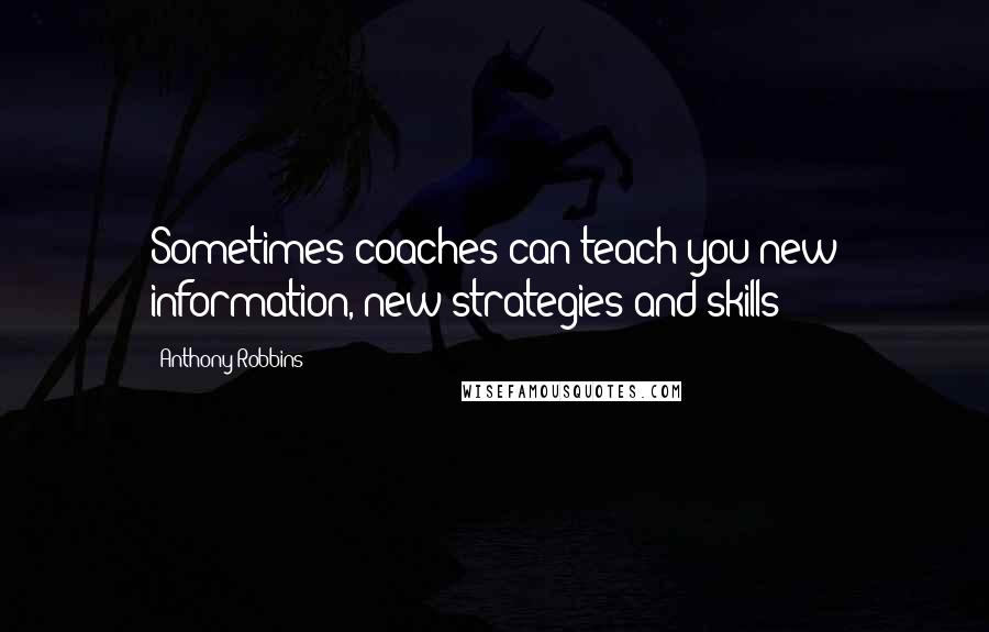 Anthony Robbins Quotes: Sometimes coaches can teach you new information, new strategies and skills;