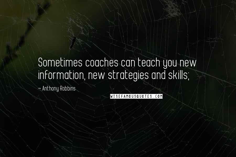 Anthony Robbins Quotes: Sometimes coaches can teach you new information, new strategies and skills;