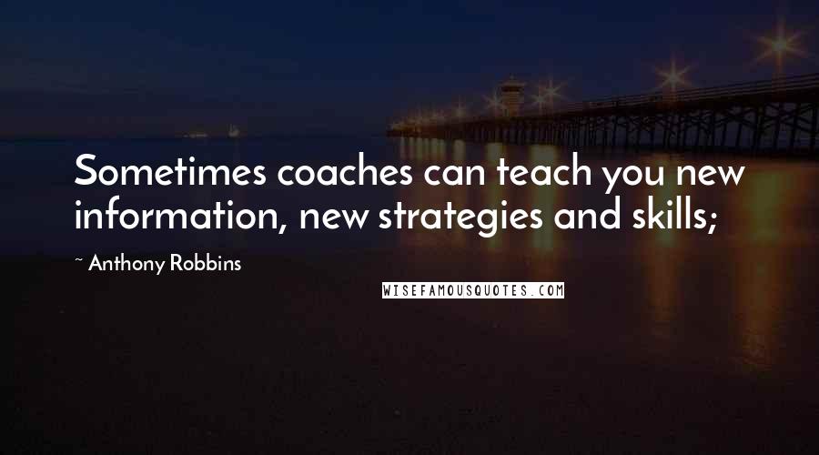 Anthony Robbins Quotes: Sometimes coaches can teach you new information, new strategies and skills;