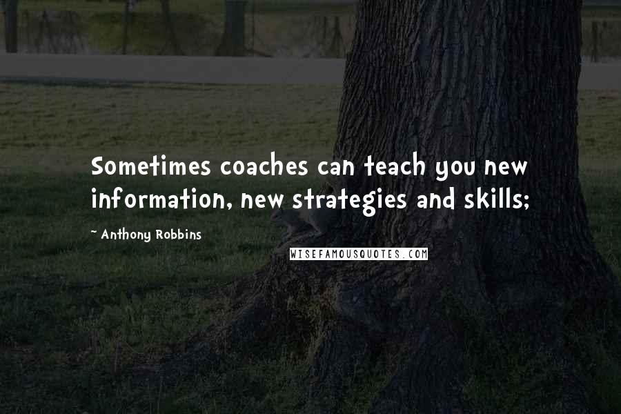 Anthony Robbins Quotes: Sometimes coaches can teach you new information, new strategies and skills;