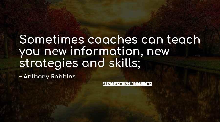 Anthony Robbins Quotes: Sometimes coaches can teach you new information, new strategies and skills;