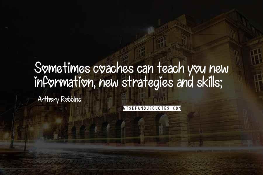 Anthony Robbins Quotes: Sometimes coaches can teach you new information, new strategies and skills;