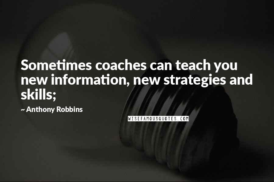 Anthony Robbins Quotes: Sometimes coaches can teach you new information, new strategies and skills;