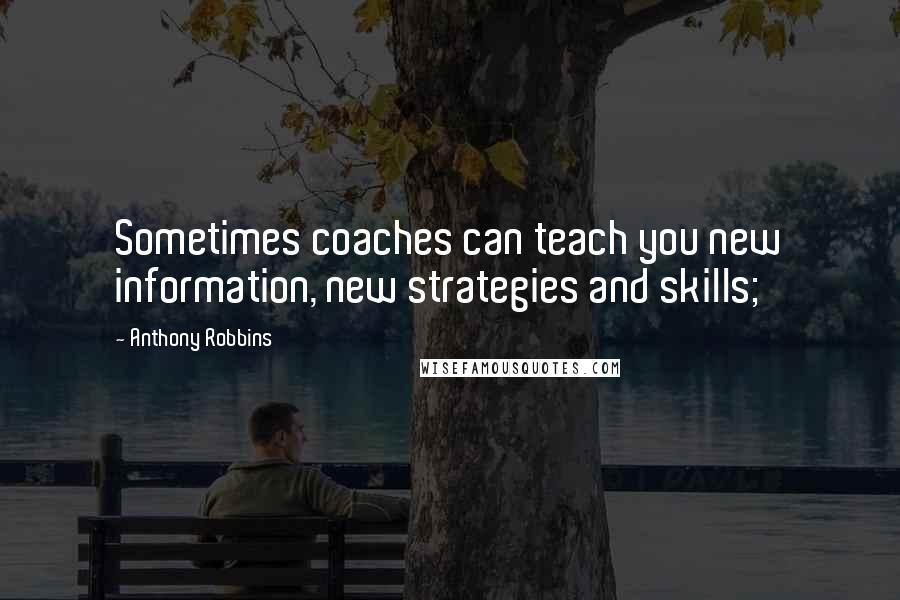 Anthony Robbins Quotes: Sometimes coaches can teach you new information, new strategies and skills;