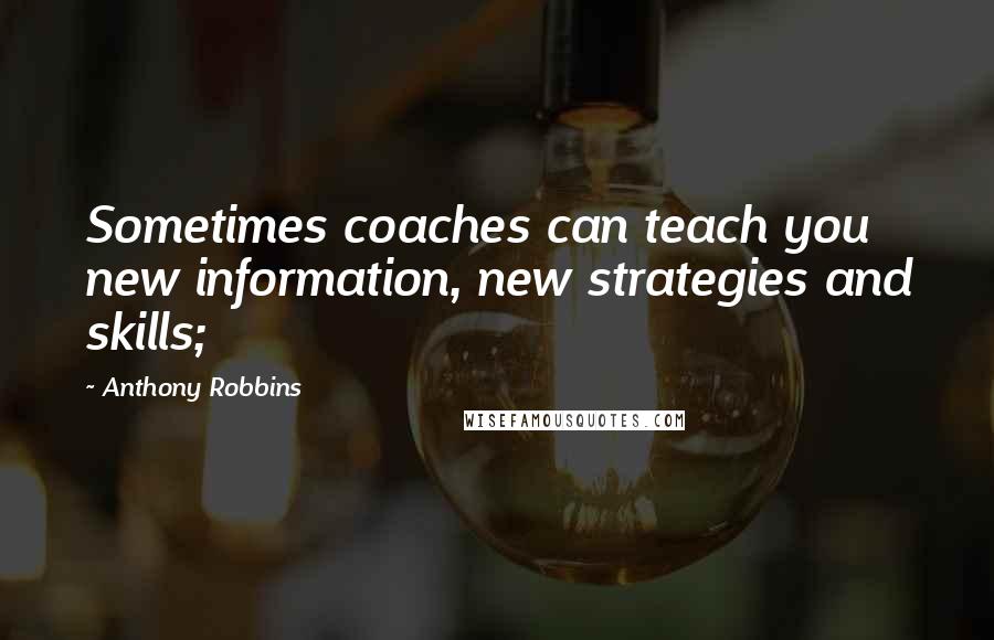 Anthony Robbins Quotes: Sometimes coaches can teach you new information, new strategies and skills;