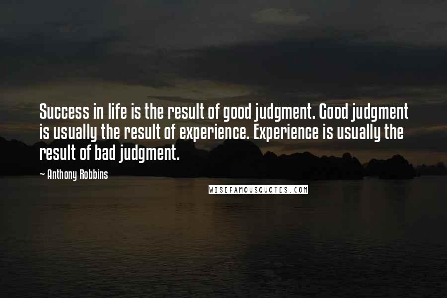 Anthony Robbins Quotes: Success in life is the result of good judgment. Good judgment is usually the result of experience. Experience is usually the result of bad judgment.