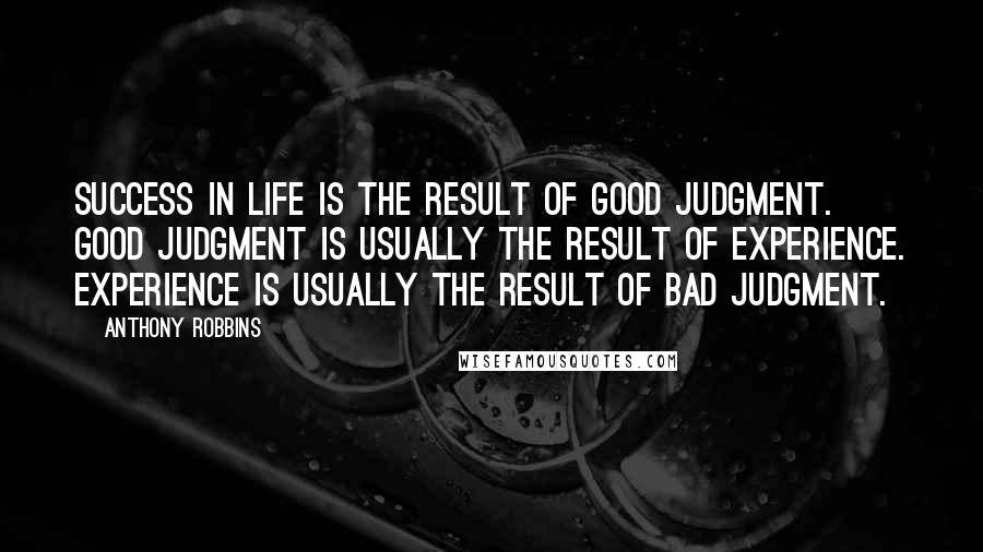 Anthony Robbins Quotes: Success in life is the result of good judgment. Good judgment is usually the result of experience. Experience is usually the result of bad judgment.