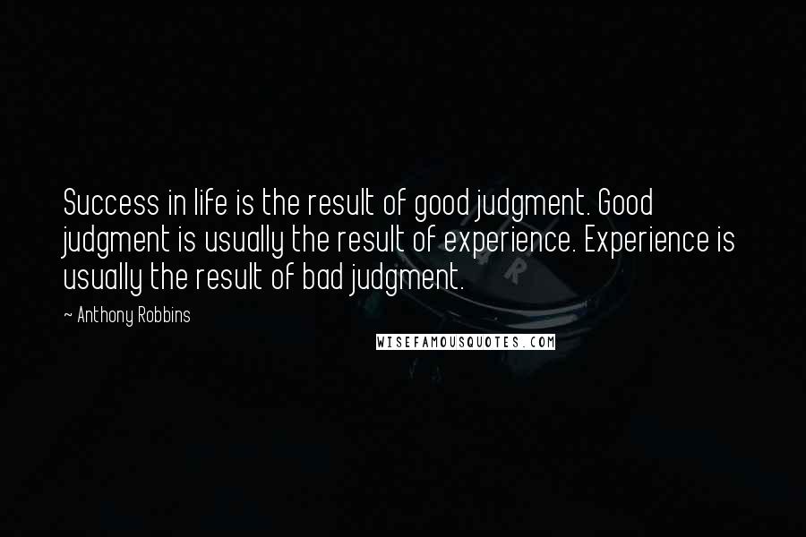 Anthony Robbins Quotes: Success in life is the result of good judgment. Good judgment is usually the result of experience. Experience is usually the result of bad judgment.