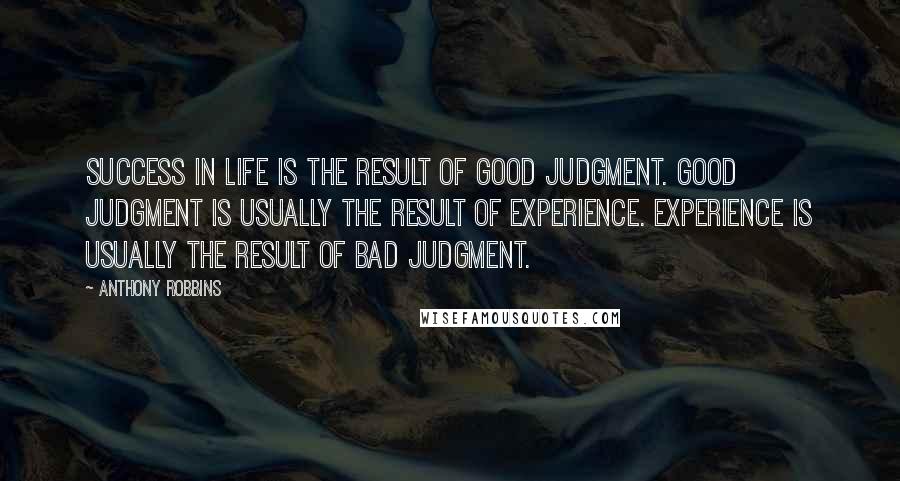 Anthony Robbins Quotes: Success in life is the result of good judgment. Good judgment is usually the result of experience. Experience is usually the result of bad judgment.