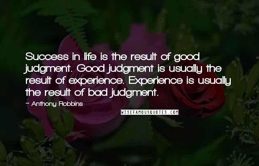 Anthony Robbins Quotes: Success in life is the result of good judgment. Good judgment is usually the result of experience. Experience is usually the result of bad judgment.