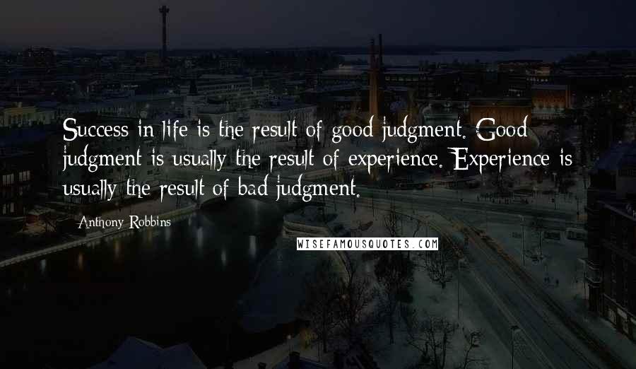 Anthony Robbins Quotes: Success in life is the result of good judgment. Good judgment is usually the result of experience. Experience is usually the result of bad judgment.