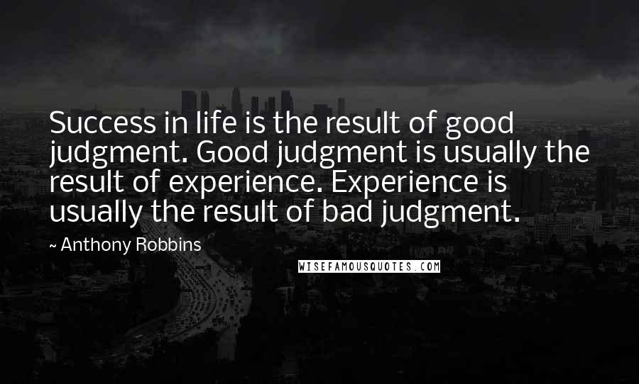 Anthony Robbins Quotes: Success in life is the result of good judgment. Good judgment is usually the result of experience. Experience is usually the result of bad judgment.