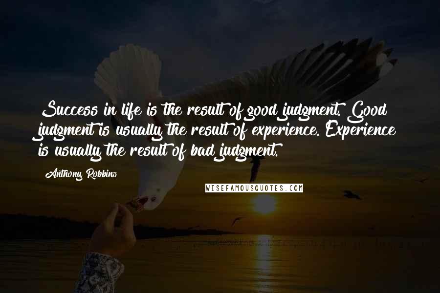 Anthony Robbins Quotes: Success in life is the result of good judgment. Good judgment is usually the result of experience. Experience is usually the result of bad judgment.