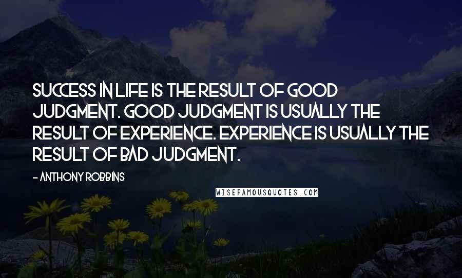 Anthony Robbins Quotes: Success in life is the result of good judgment. Good judgment is usually the result of experience. Experience is usually the result of bad judgment.