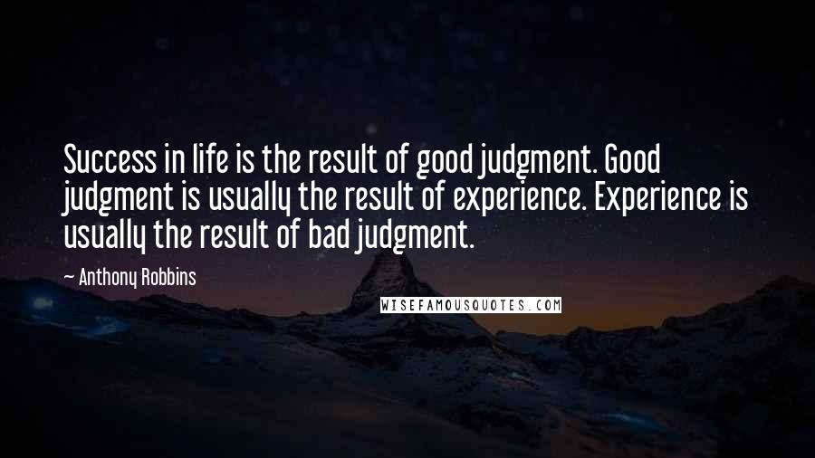 Anthony Robbins Quotes: Success in life is the result of good judgment. Good judgment is usually the result of experience. Experience is usually the result of bad judgment.