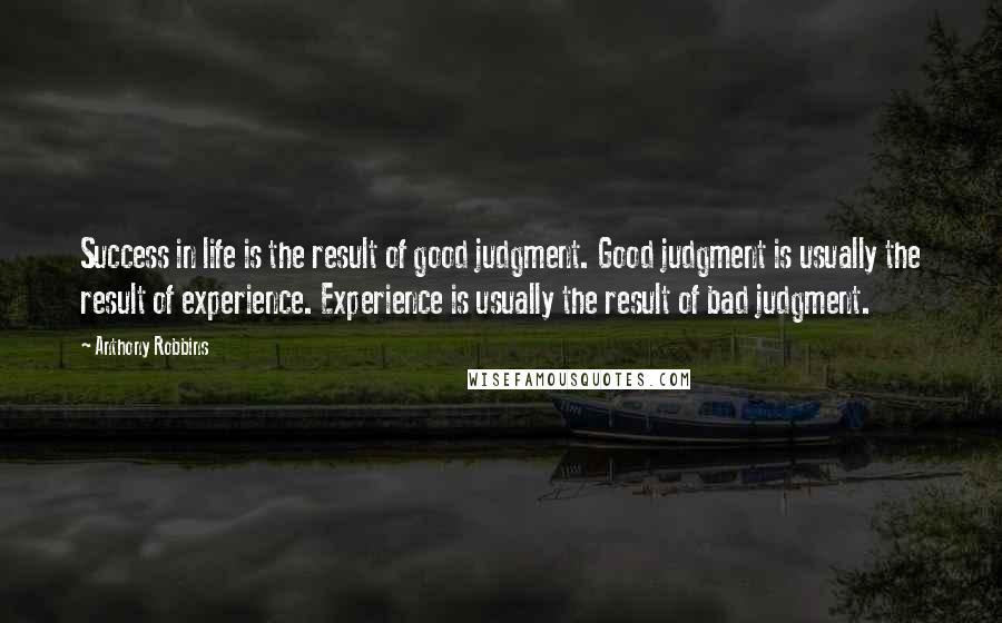 Anthony Robbins Quotes: Success in life is the result of good judgment. Good judgment is usually the result of experience. Experience is usually the result of bad judgment.