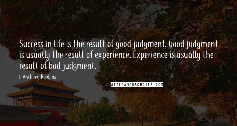 Anthony Robbins Quotes: Success in life is the result of good judgment. Good judgment is usually the result of experience. Experience is usually the result of bad judgment.