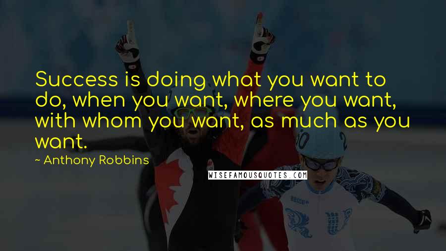 Anthony Robbins Quotes: Success is doing what you want to do, when you want, where you want, with whom you want, as much as you want.