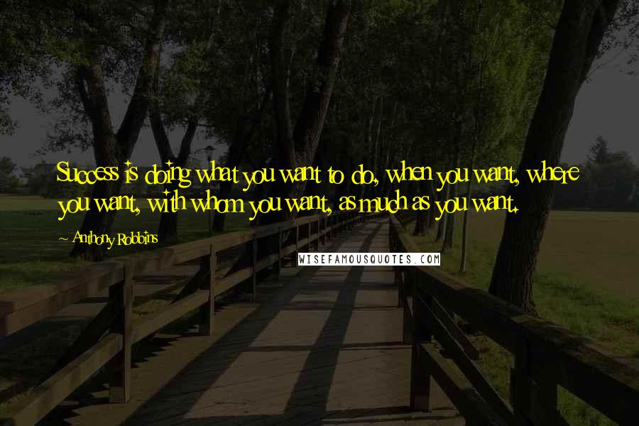 Anthony Robbins Quotes: Success is doing what you want to do, when you want, where you want, with whom you want, as much as you want.