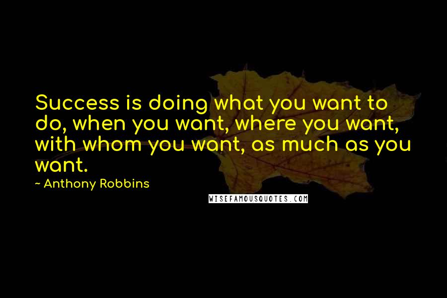 Anthony Robbins Quotes: Success is doing what you want to do, when you want, where you want, with whom you want, as much as you want.