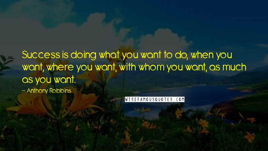 Anthony Robbins Quotes: Success is doing what you want to do, when you want, where you want, with whom you want, as much as you want.