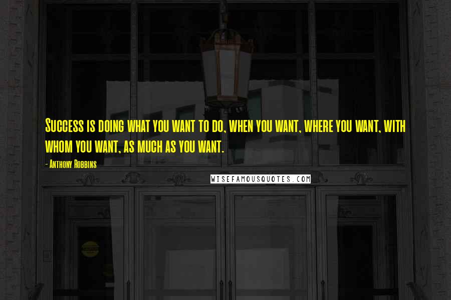 Anthony Robbins Quotes: Success is doing what you want to do, when you want, where you want, with whom you want, as much as you want.