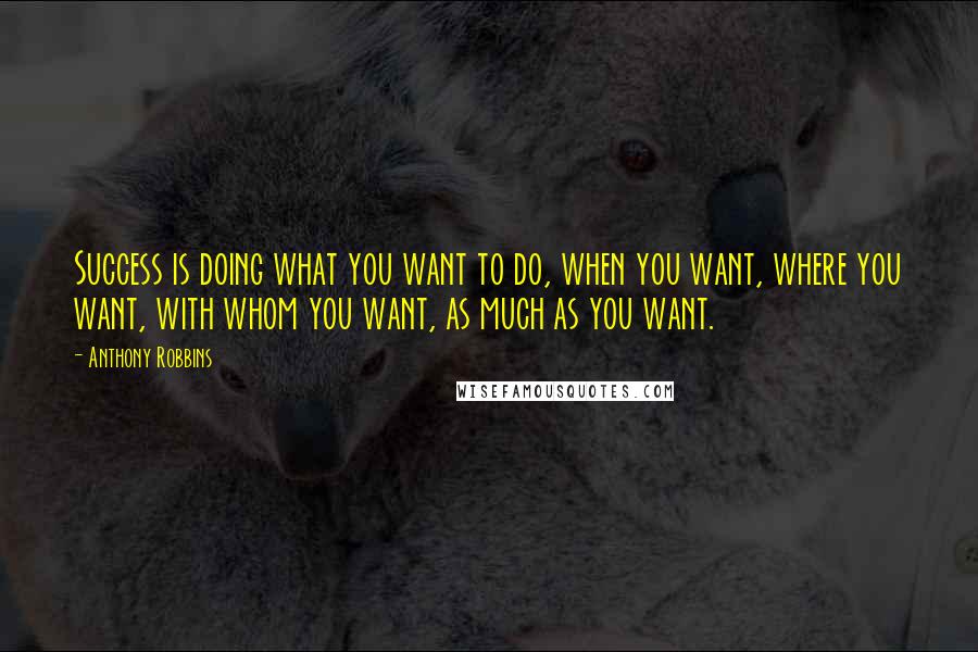 Anthony Robbins Quotes: Success is doing what you want to do, when you want, where you want, with whom you want, as much as you want.