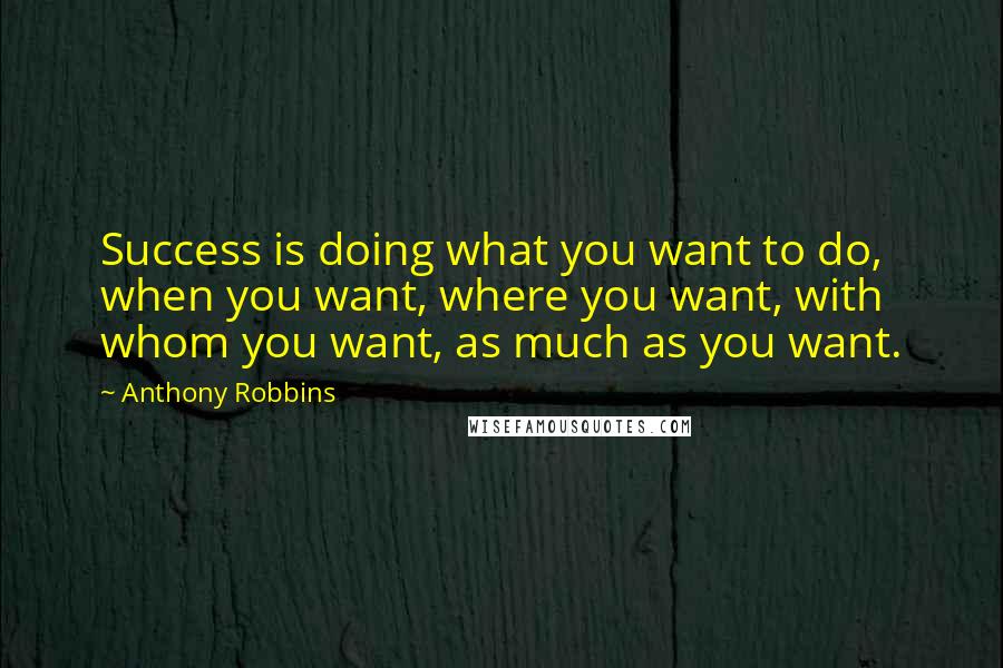 Anthony Robbins Quotes: Success is doing what you want to do, when you want, where you want, with whom you want, as much as you want.