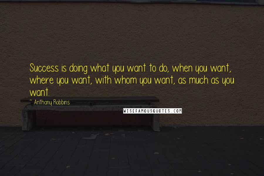 Anthony Robbins Quotes: Success is doing what you want to do, when you want, where you want, with whom you want, as much as you want.