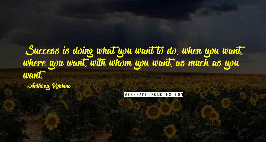 Anthony Robbins Quotes: Success is doing what you want to do, when you want, where you want, with whom you want, as much as you want.