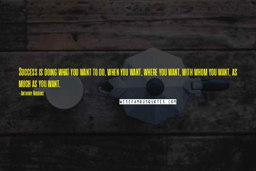 Anthony Robbins Quotes: Success is doing what you want to do, when you want, where you want, with whom you want, as much as you want.