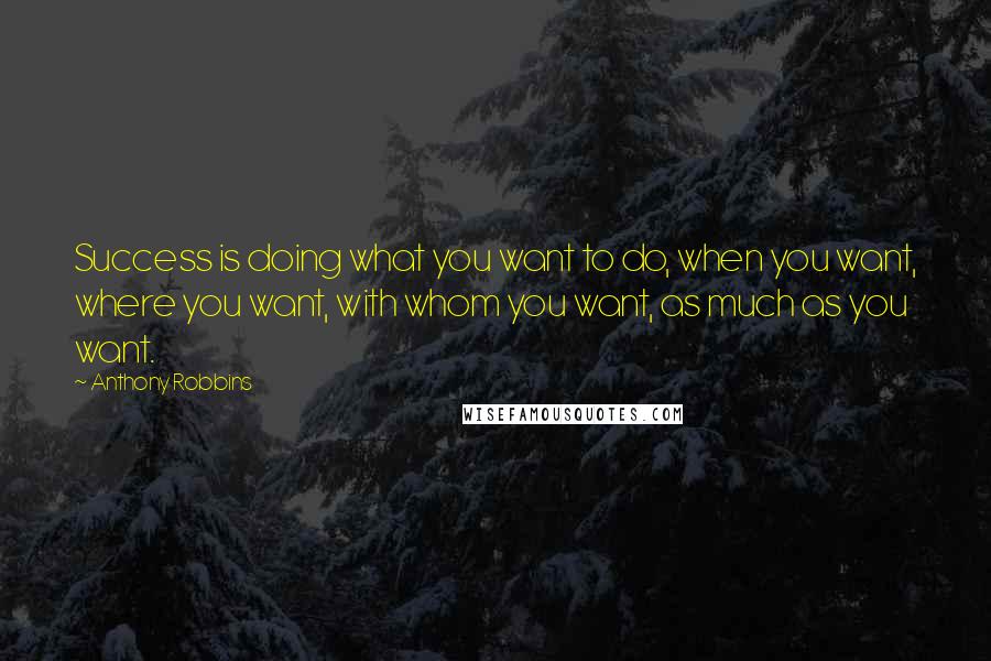 Anthony Robbins Quotes: Success is doing what you want to do, when you want, where you want, with whom you want, as much as you want.