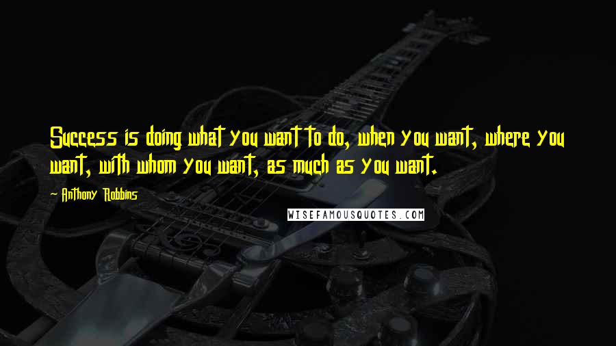 Anthony Robbins Quotes: Success is doing what you want to do, when you want, where you want, with whom you want, as much as you want.