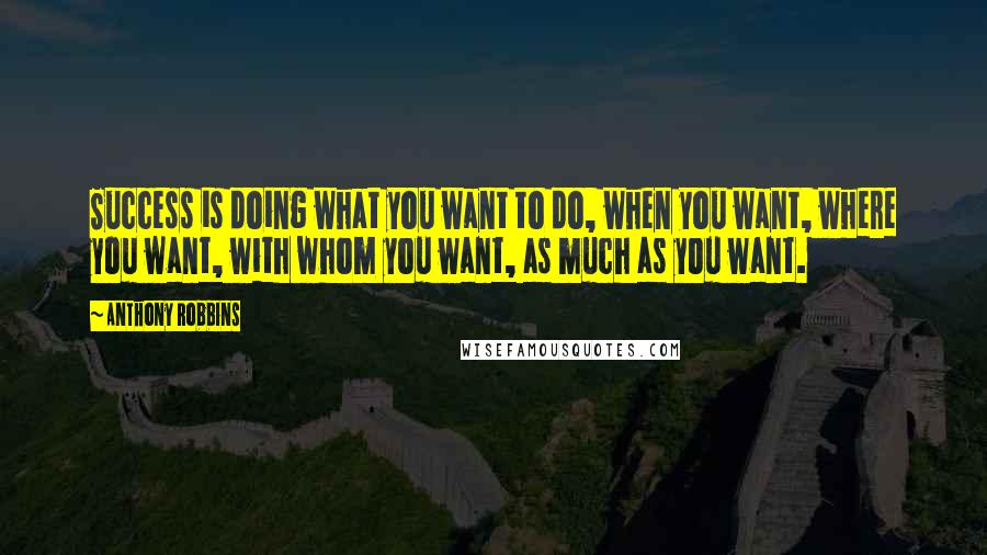 Anthony Robbins Quotes: Success is doing what you want to do, when you want, where you want, with whom you want, as much as you want.