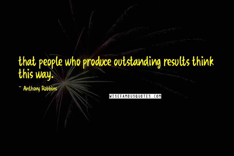 Anthony Robbins Quotes: that people who produce outstanding results think this way.