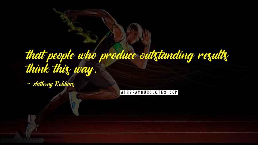 Anthony Robbins Quotes: that people who produce outstanding results think this way.