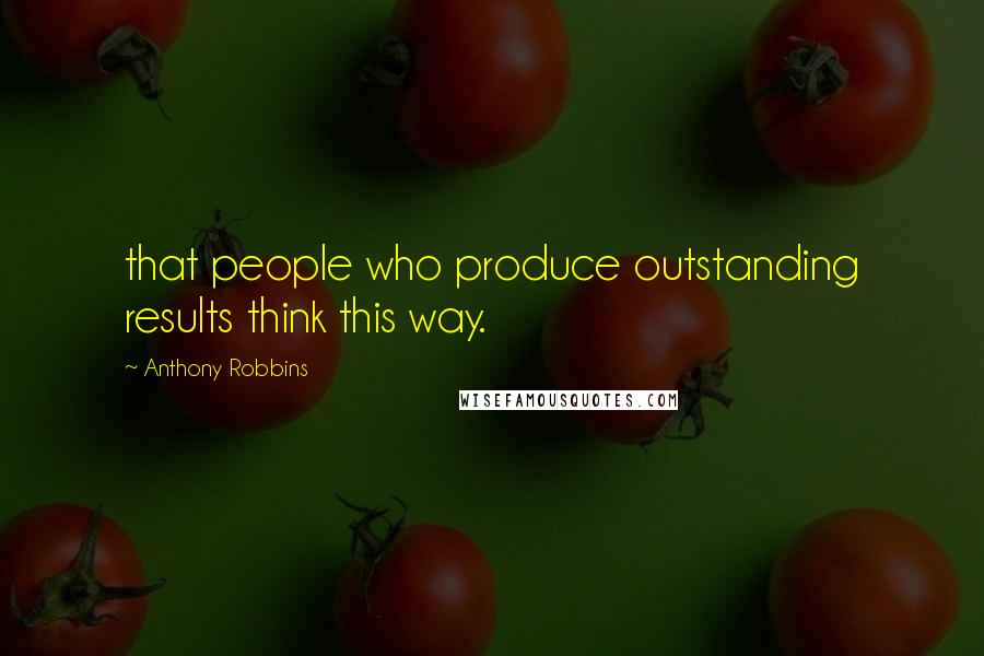 Anthony Robbins Quotes: that people who produce outstanding results think this way.